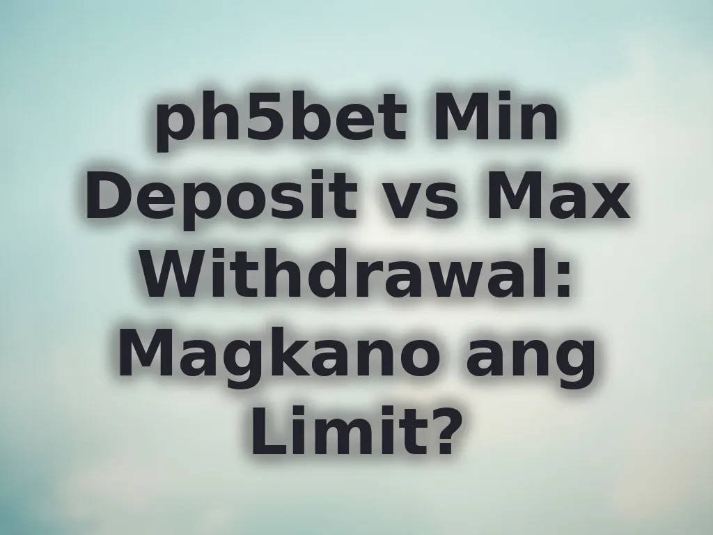 ph5bet Min Deposit vs Max Withdrawal: Magkano ang Limit?